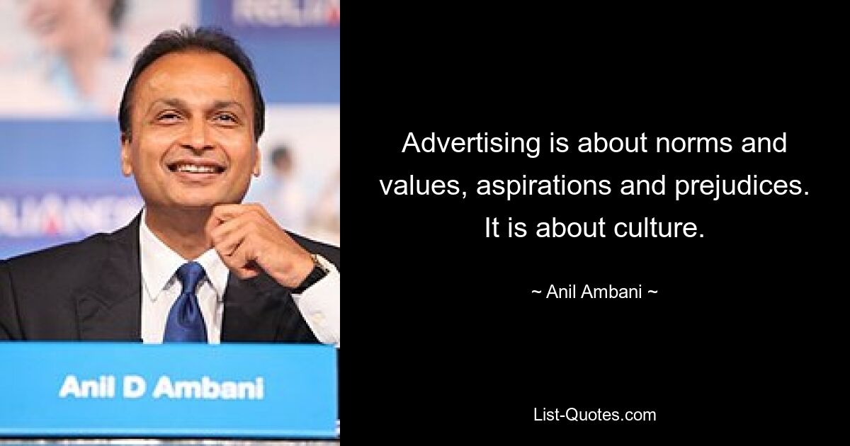 Advertising is about norms and values, aspirations and prejudices. It is about culture. — © Anil Ambani