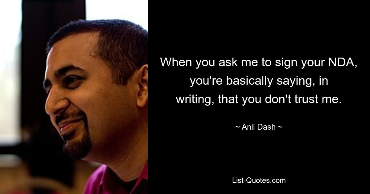 When you ask me to sign your NDA, you're basically saying, in writing, that you don't trust me. — © Anil Dash