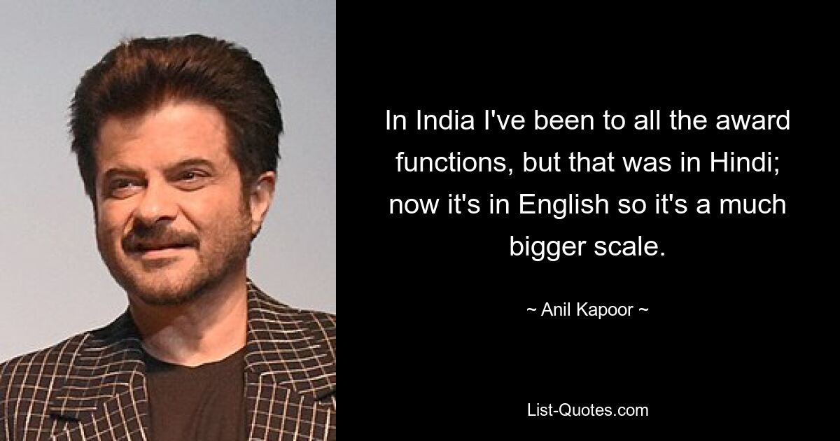 In India I've been to all the award functions, but that was in Hindi; now it's in English so it's a much bigger scale. — © Anil Kapoor