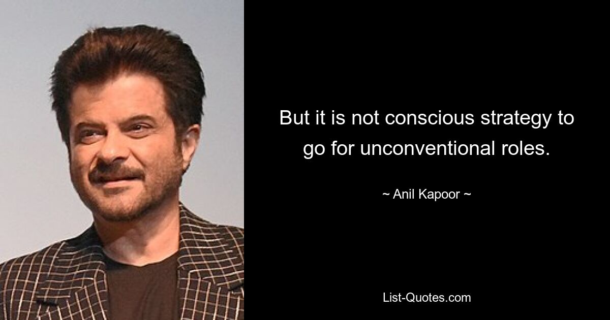 But it is not conscious strategy to go for unconventional roles. — © Anil Kapoor