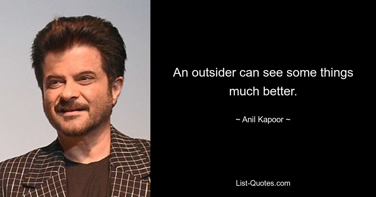 An outsider can see some things much better. — © Anil Kapoor