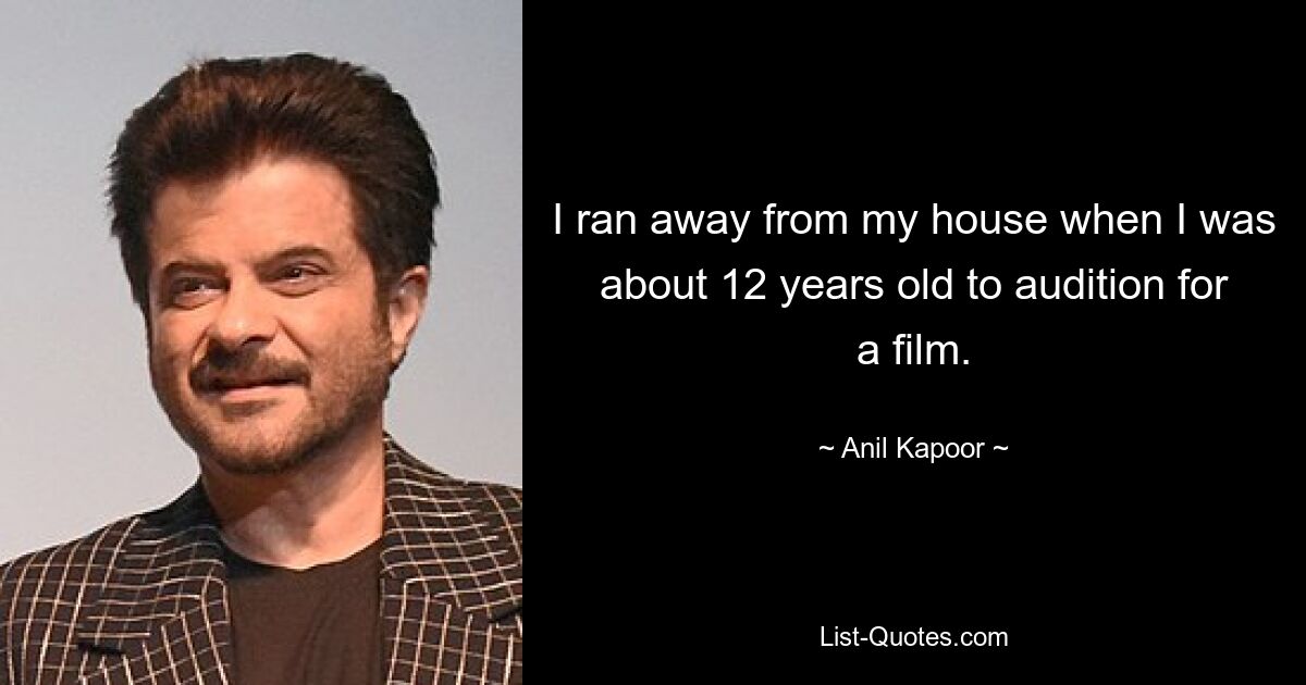 I ran away from my house when I was about 12 years old to audition for a film. — © Anil Kapoor