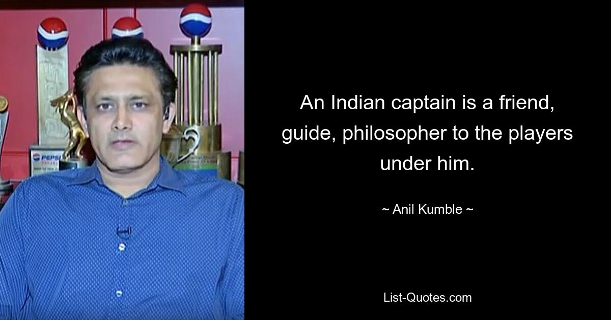 An Indian captain is a friend, guide, philosopher to the players under him. — © Anil Kumble