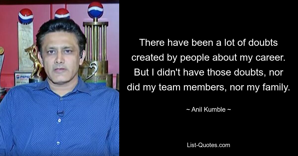 There have been a lot of doubts created by people about my career. But I didn't have those doubts, nor did my team members, nor my family. — © Anil Kumble