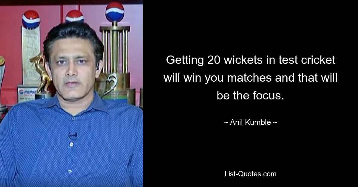 Getting 20 wickets in test cricket will win you matches and that will be the focus. — © Anil Kumble