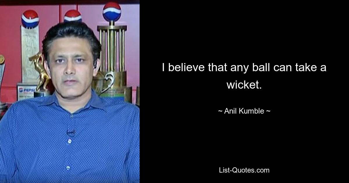 I believe that any ball can take a wicket. — © Anil Kumble