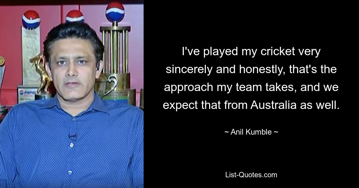 I've played my cricket very sincerely and honestly, that's the approach my team takes, and we expect that from Australia as well. — © Anil Kumble