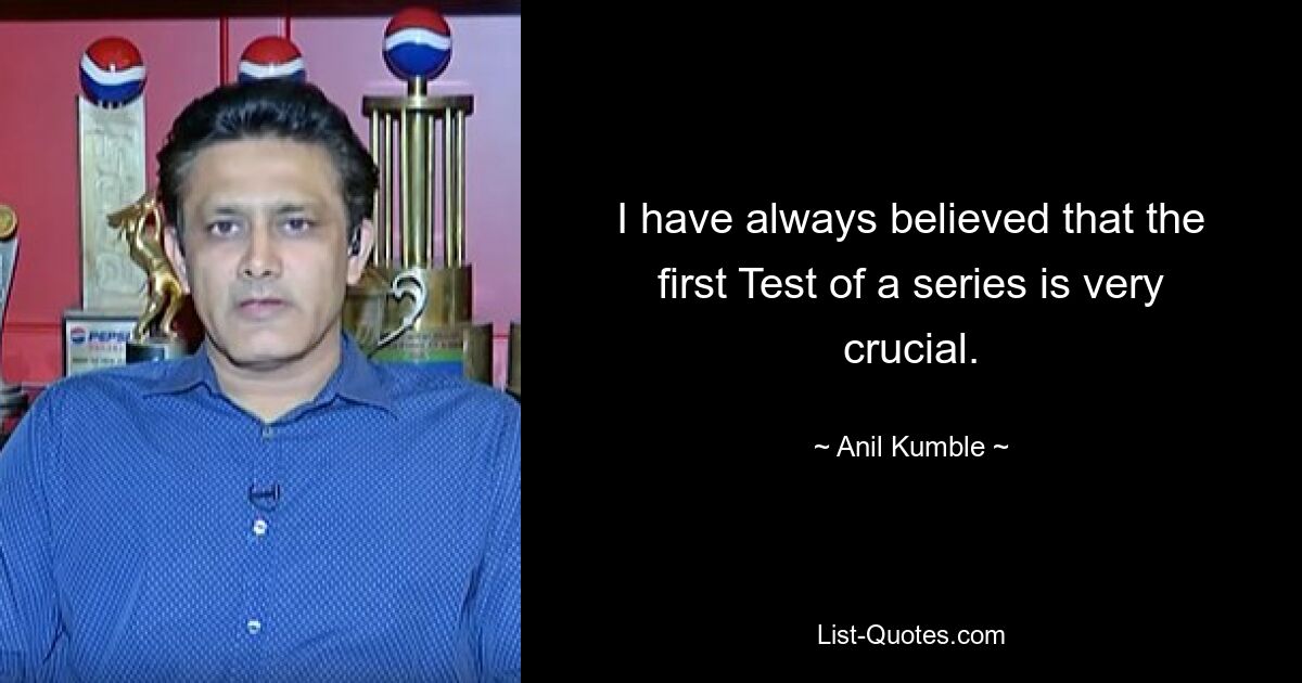 I have always believed that the first Test of a series is very crucial. — © Anil Kumble