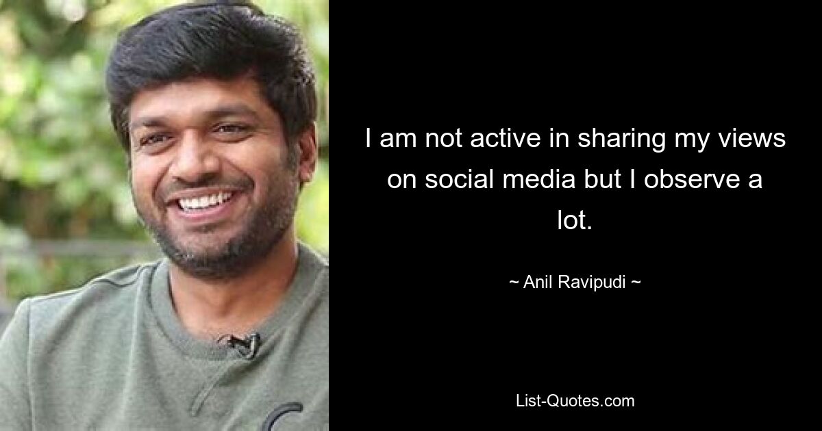 I am not active in sharing my views on social media but I observe a lot. — © Anil Ravipudi