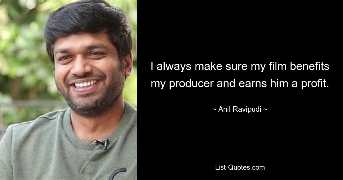 I always make sure my film benefits my producer and earns him a profit. — © Anil Ravipudi