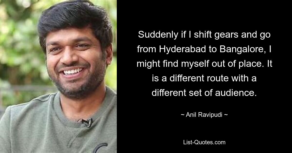 Suddenly if I shift gears and go from Hyderabad to Bangalore, I might find myself out of place. It is a different route with a different set of audience. — © Anil Ravipudi