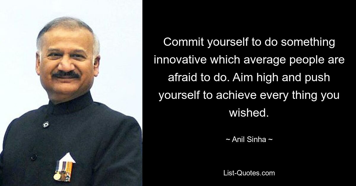 Commit yourself to do something innovative which average people are afraid to do. Aim high and push yourself to achieve every thing you wished. — © Anil Sinha