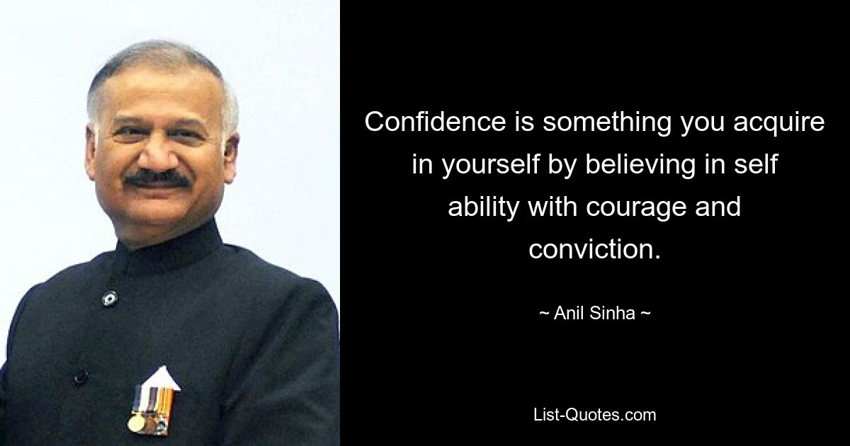 Confidence is something you acquire in yourself by believing in self ability with courage and conviction. — © Anil Sinha