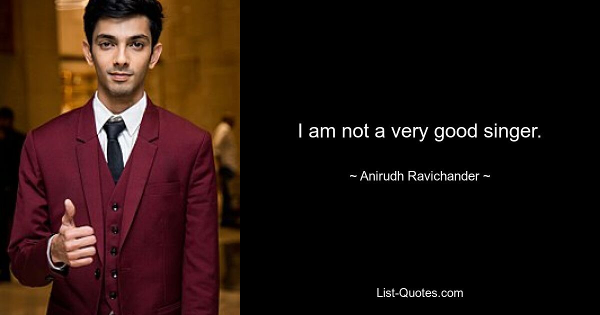 I am not a very good singer. — © Anirudh Ravichander