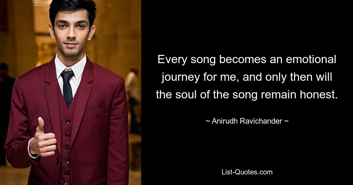 Every song becomes an emotional journey for me, and only then will the soul of the song remain honest. — © Anirudh Ravichander