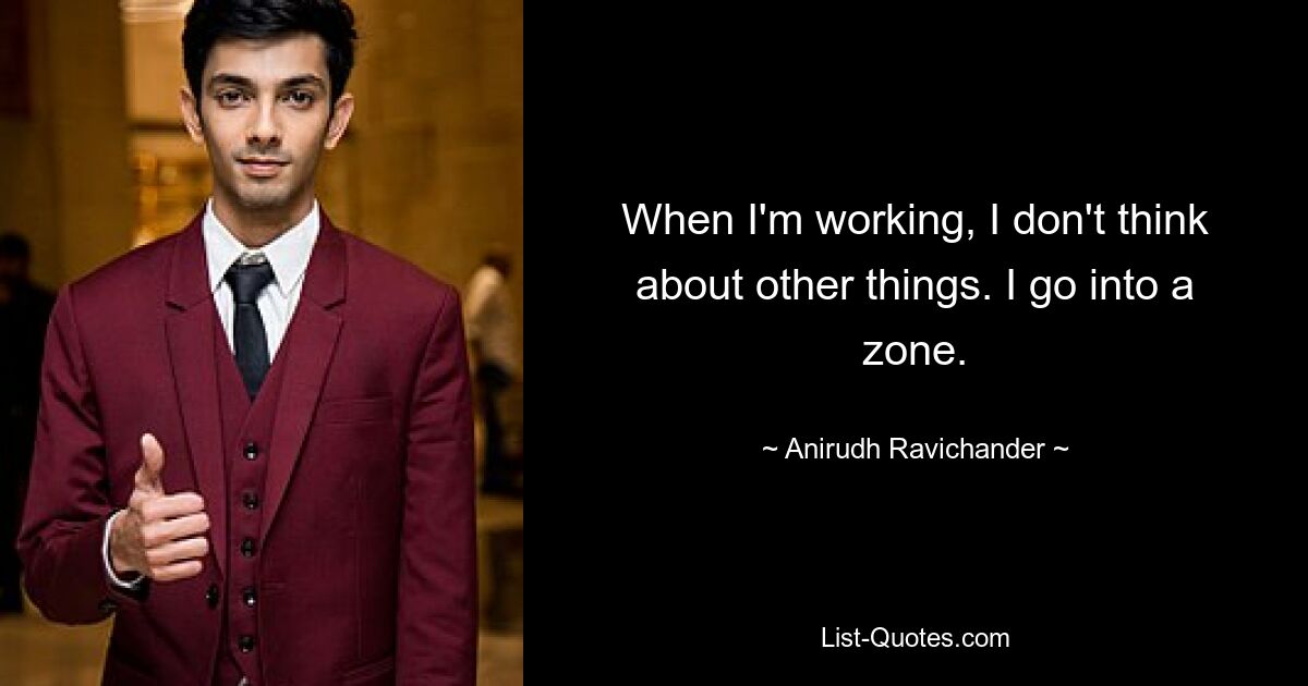 When I'm working, I don't think about other things. I go into a zone. — © Anirudh Ravichander