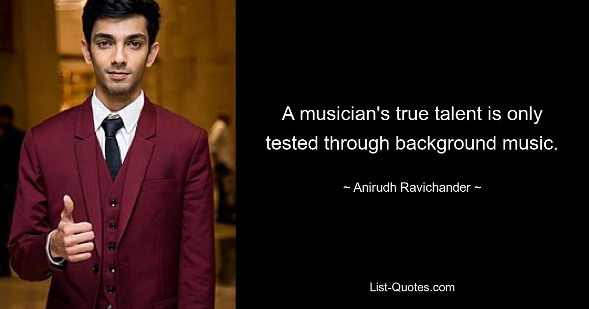 A musician's true talent is only tested through background music. — © Anirudh Ravichander