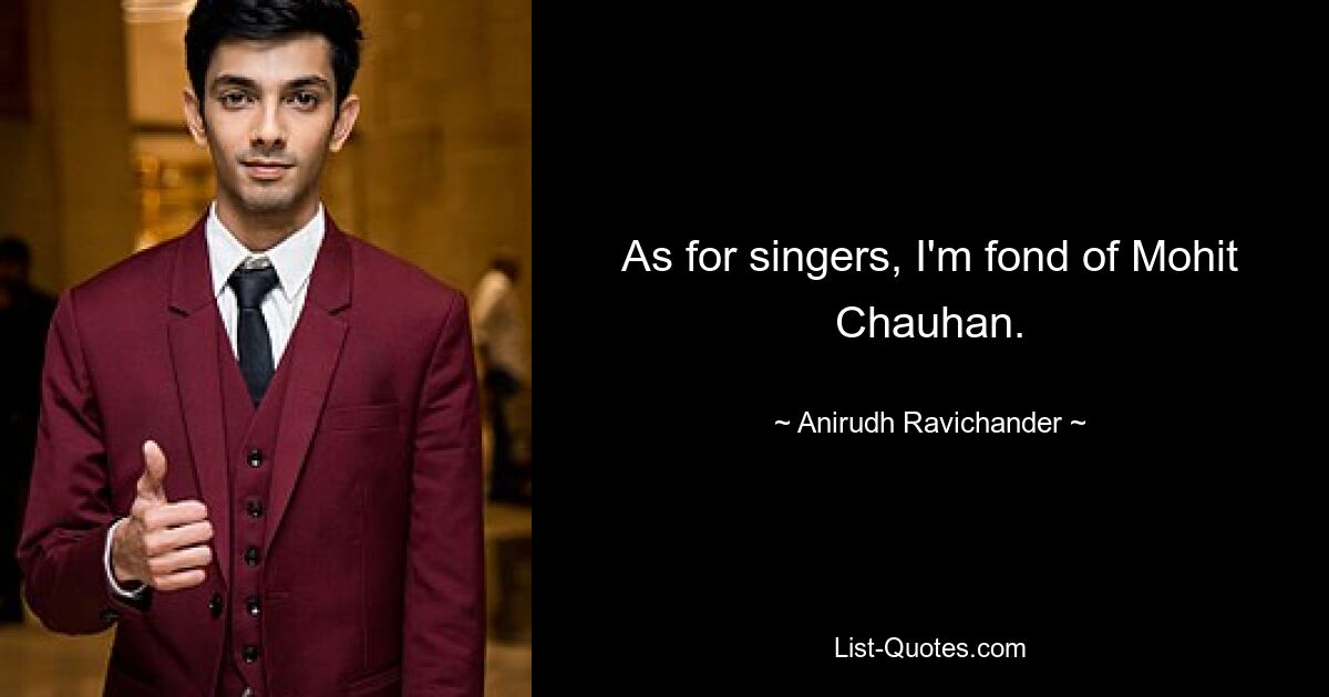 As for singers, I'm fond of Mohit Chauhan. — © Anirudh Ravichander