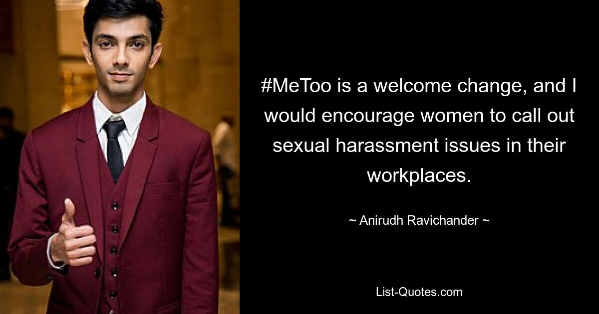 #MeToo is a welcome change, and I would encourage women to call out sexual harassment issues in their workplaces. — © Anirudh Ravichander