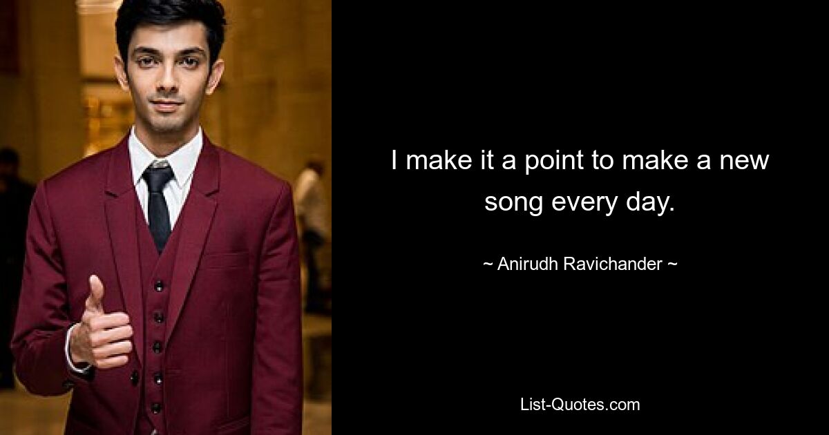 I make it a point to make a new song every day. — © Anirudh Ravichander