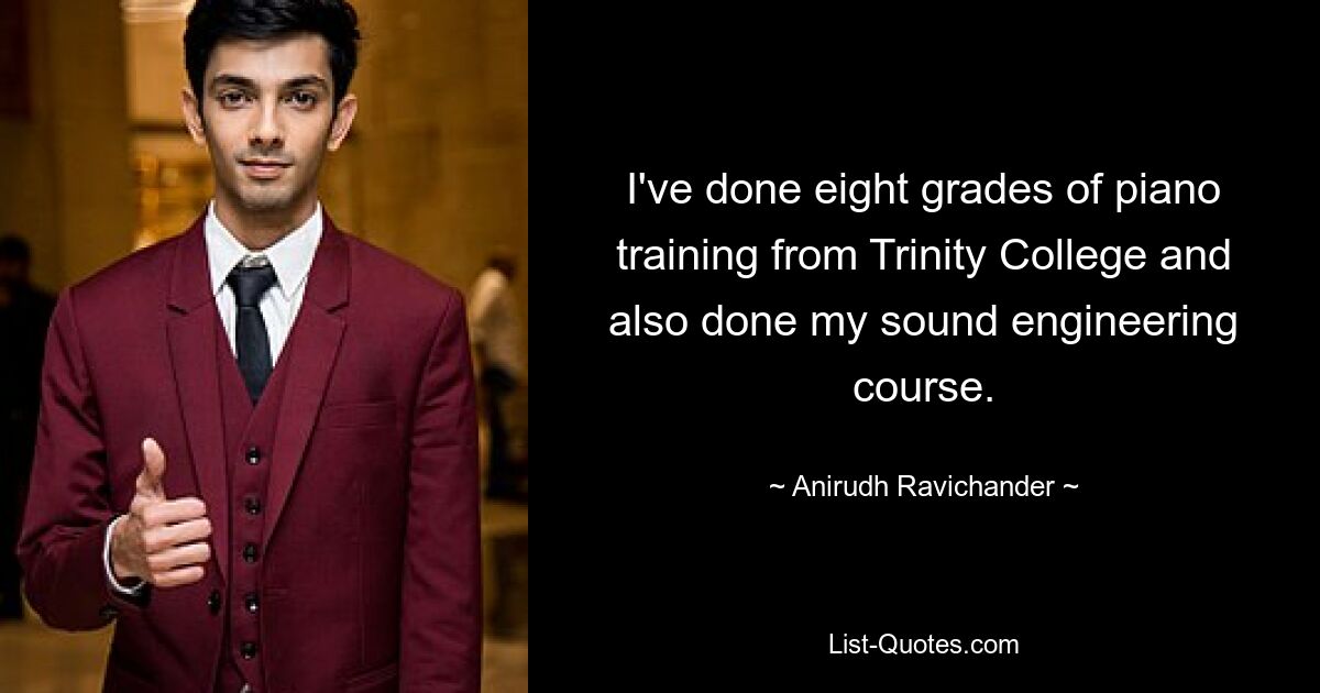 I've done eight grades of piano training from Trinity College and also done my sound engineering course. — © Anirudh Ravichander