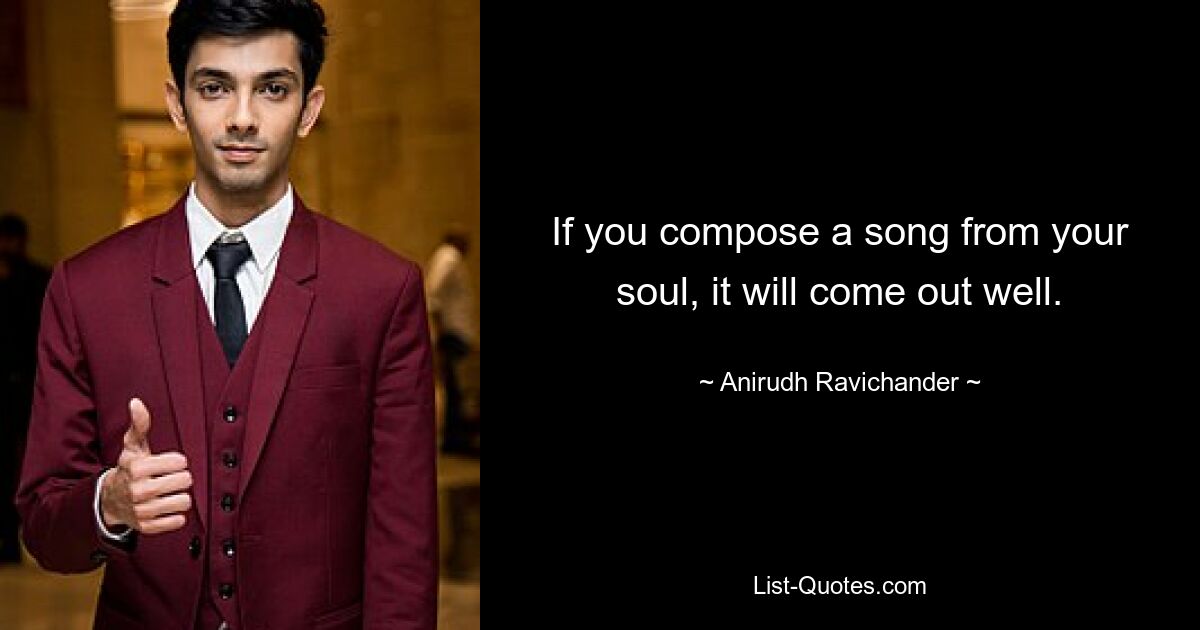 If you compose a song from your soul, it will come out well. — © Anirudh Ravichander