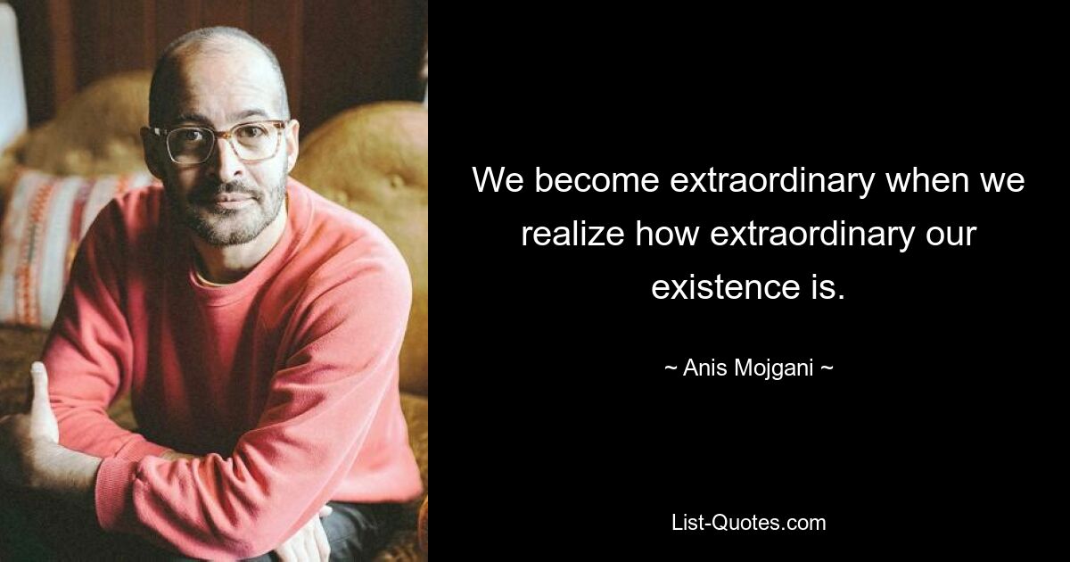 We become extraordinary when we realize how extraordinary our existence is. — © Anis Mojgani