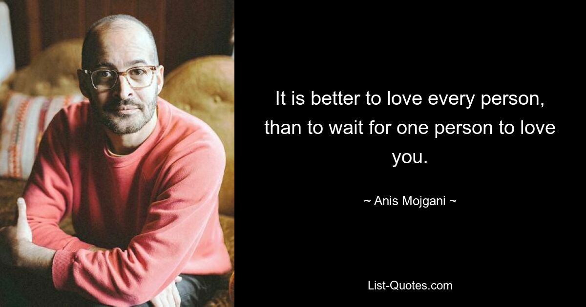 It is better to love every person, than to wait for one person to love you. — © Anis Mojgani