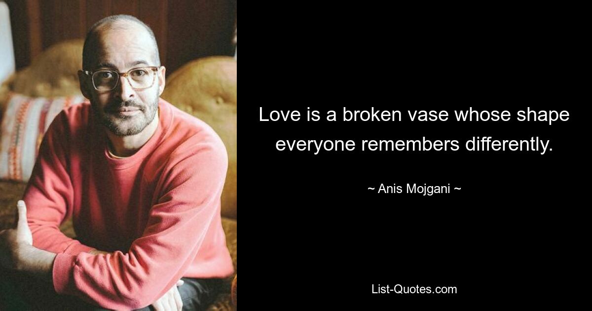 Love is a broken vase whose shape everyone remembers differently. — © Anis Mojgani