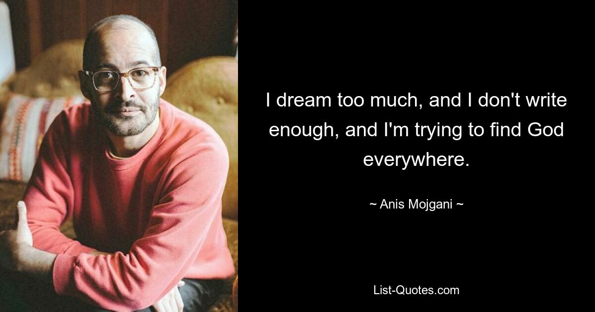 I dream too much, and I don't write enough, and I'm trying to find God everywhere. — © Anis Mojgani