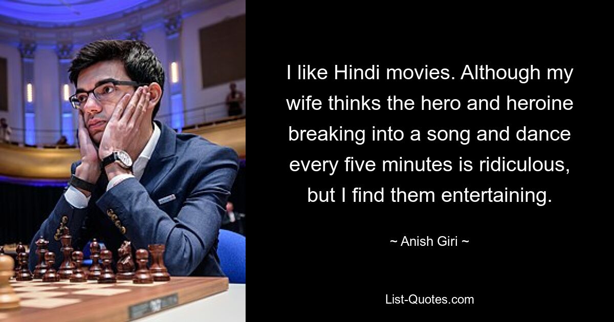 I like Hindi movies. Although my wife thinks the hero and heroine breaking into a song and dance every five minutes is ridiculous, but I find them entertaining. — © Anish Giri