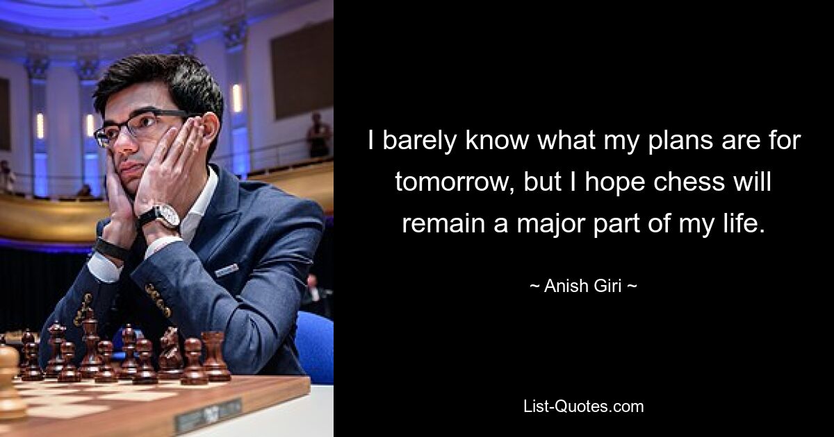 I barely know what my plans are for tomorrow, but I hope chess will remain a major part of my life. — © Anish Giri