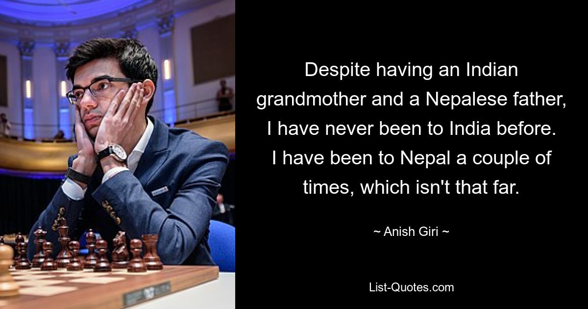 Despite having an Indian grandmother and a Nepalese father, I have never been to India before. I have been to Nepal a couple of times, which isn't that far. — © Anish Giri