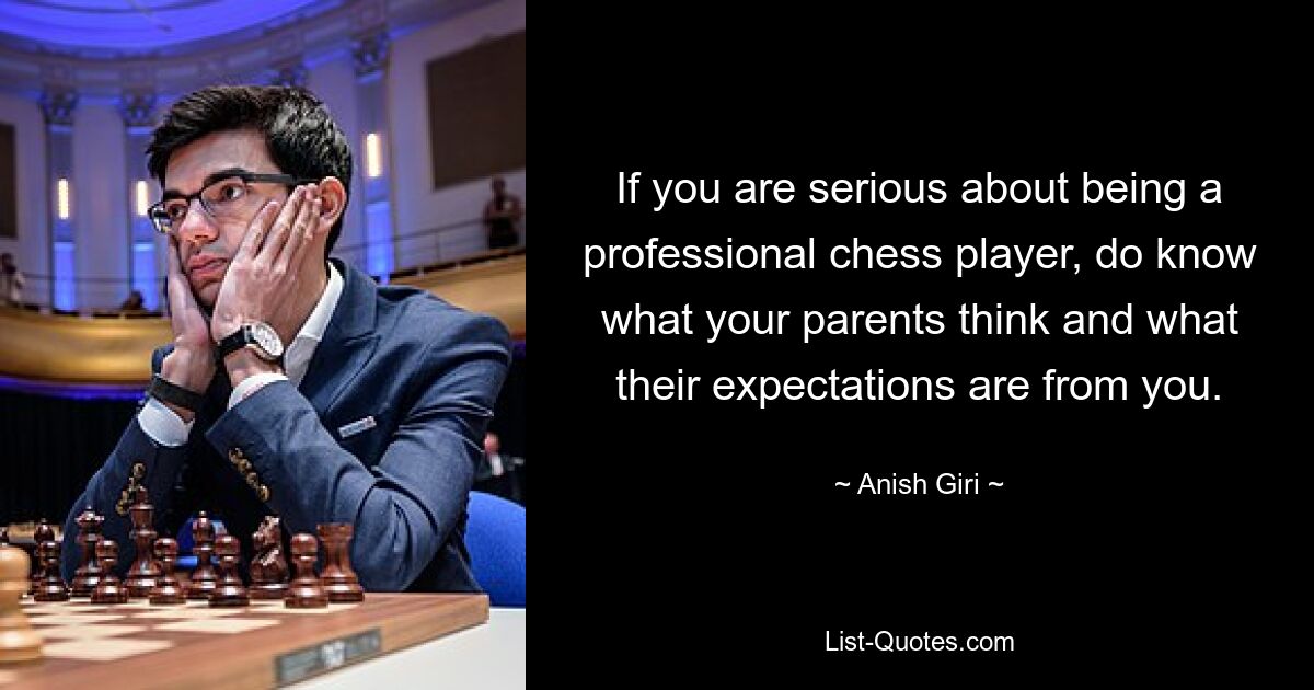 If you are serious about being a professional chess player, do know what your parents think and what their expectations are from you. — © Anish Giri