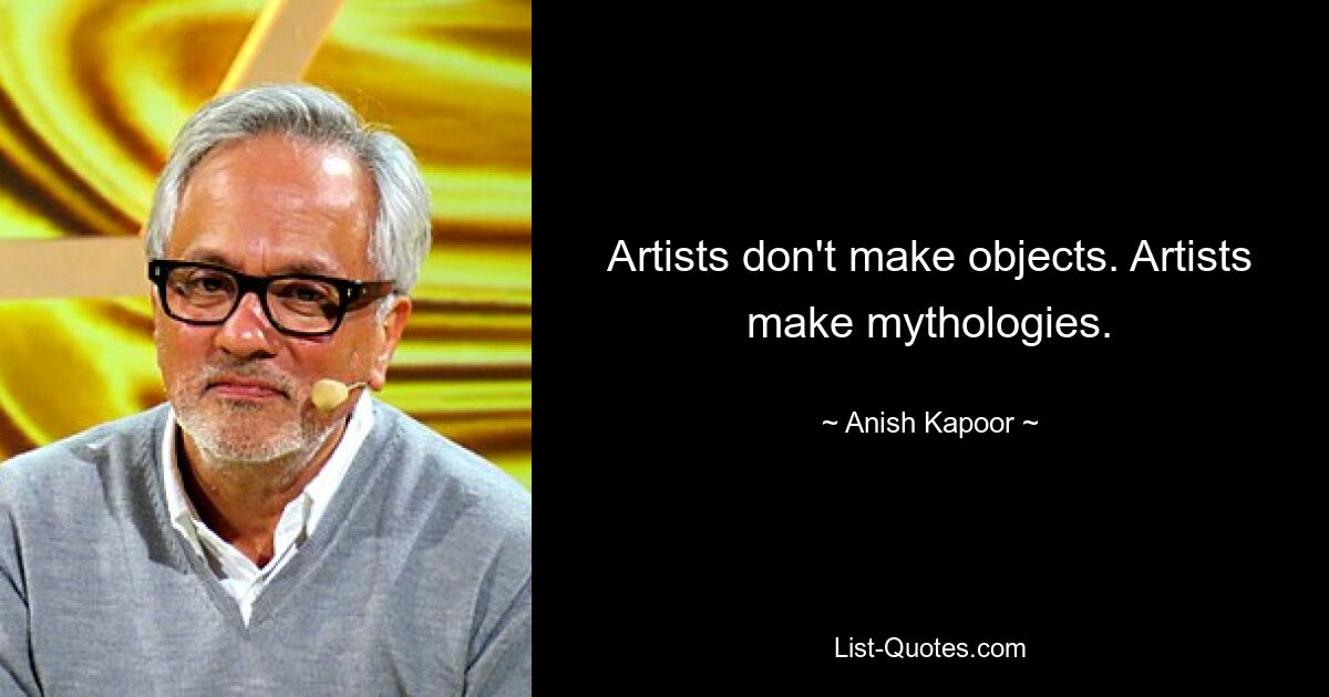 Artists don't make objects. Artists make mythologies. — © Anish Kapoor