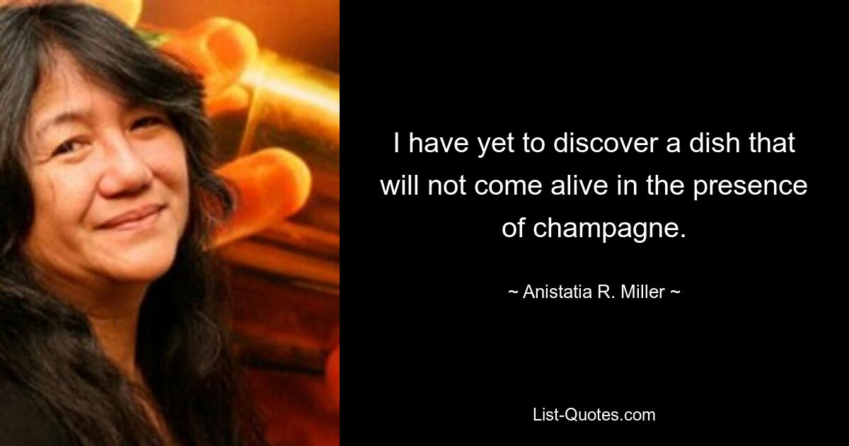 I have yet to discover a dish that will not come alive in the presence of champagne. — © Anistatia R. Miller