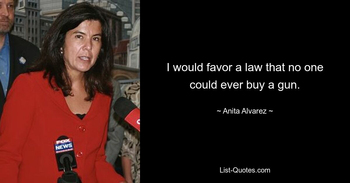 I would favor a law that no one could ever buy a gun. — © Anita Alvarez