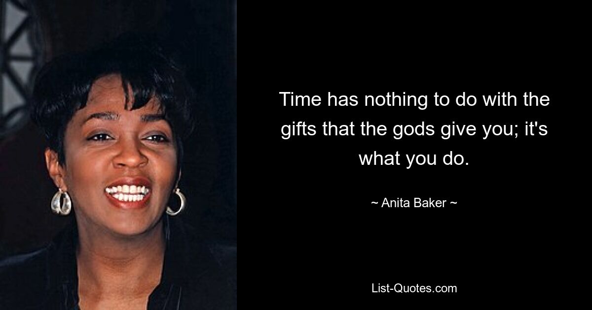 Time has nothing to do with the gifts that the gods give you; it's what you do. — © Anita Baker