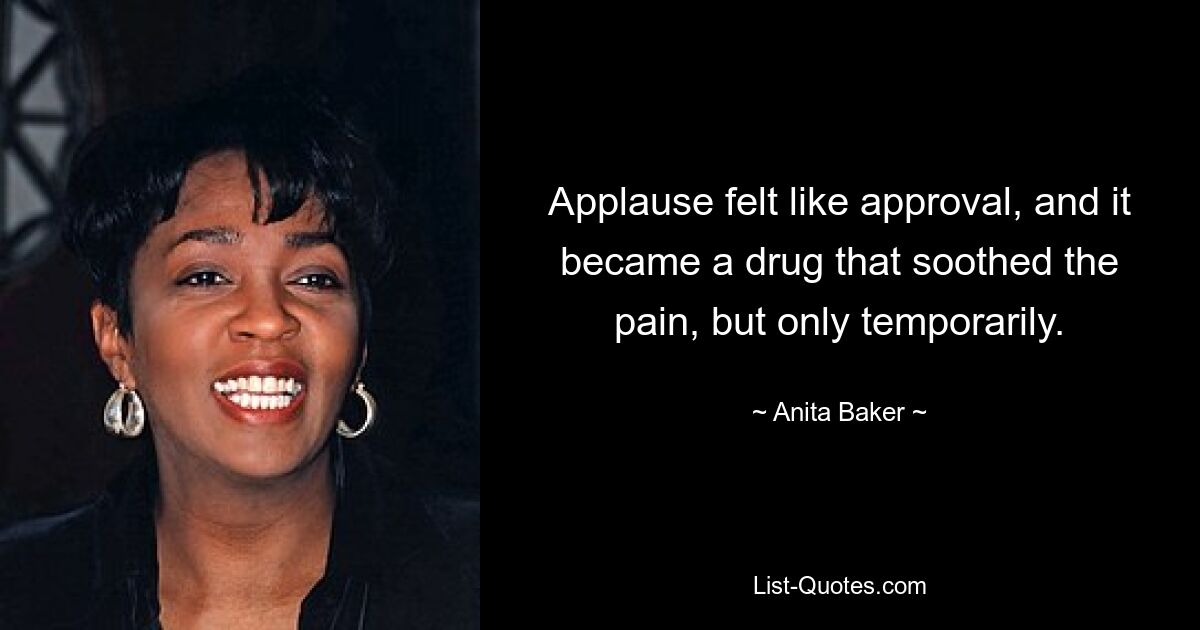 Applause felt like approval, and it became a drug that soothed the pain, but only temporarily. — © Anita Baker