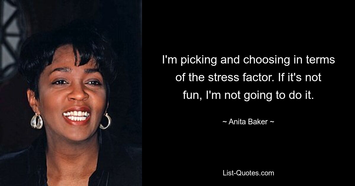 I'm picking and choosing in terms of the stress factor. If it's not fun, I'm not going to do it. — © Anita Baker