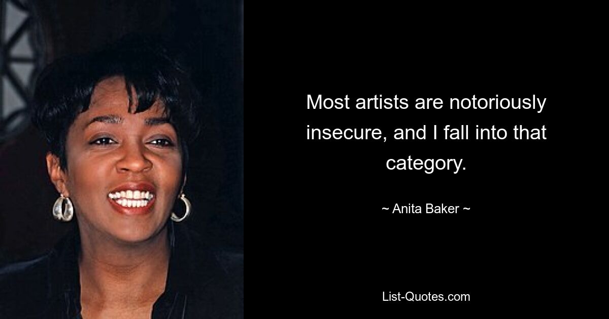 Most artists are notoriously insecure, and I fall into that category. — © Anita Baker