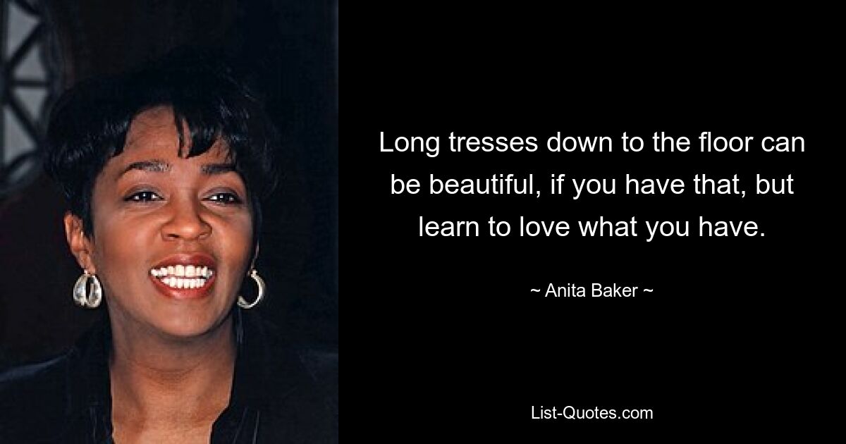 Long tresses down to the floor can be beautiful, if you have that, but learn to love what you have. — © Anita Baker