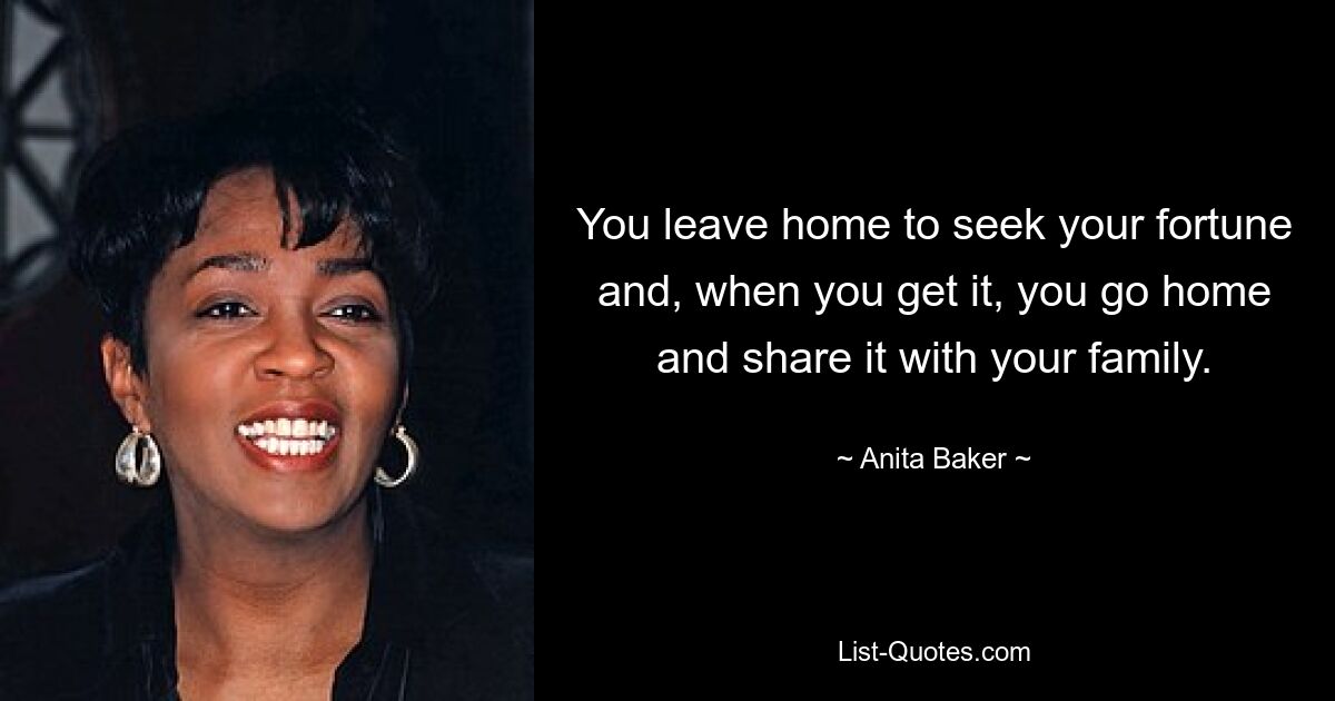 You leave home to seek your fortune and, when you get it, you go home and share it with your family. — © Anita Baker