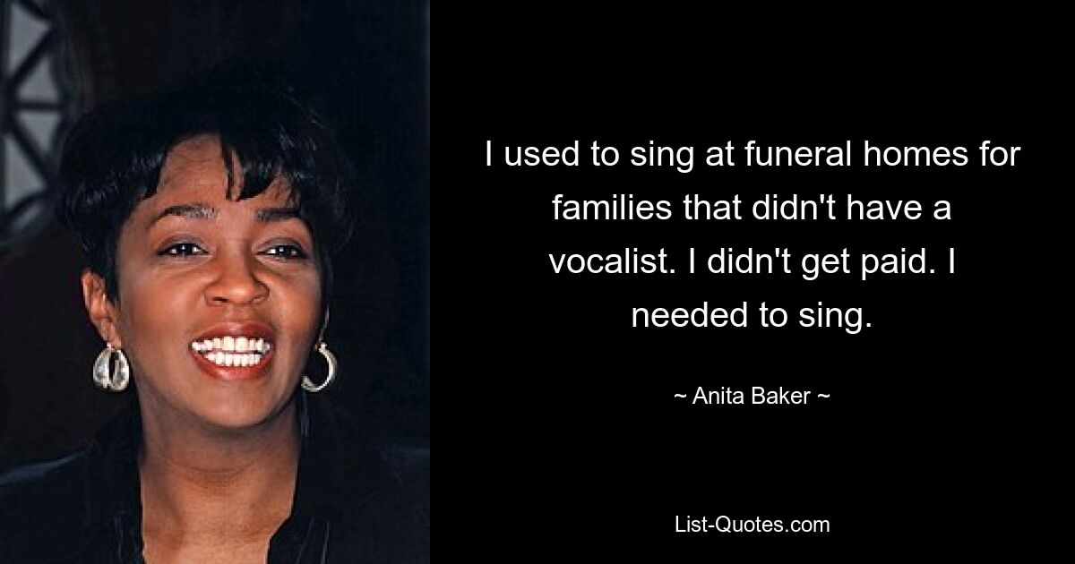 I used to sing at funeral homes for families that didn't have a vocalist. I didn't get paid. I needed to sing. — © Anita Baker