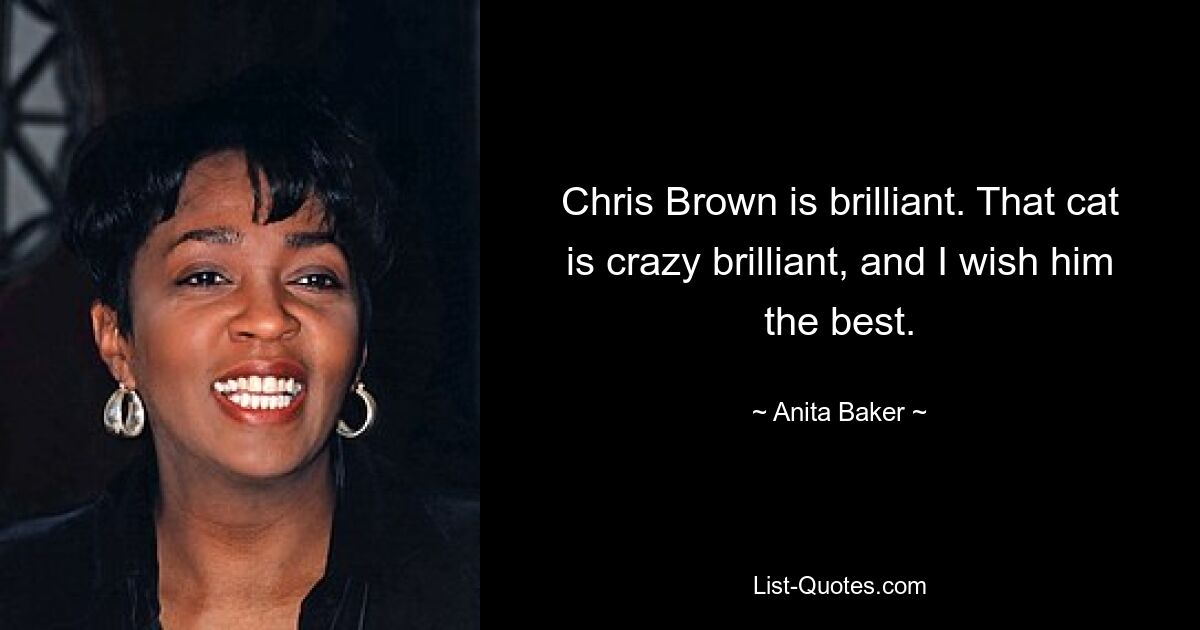 Chris Brown is brilliant. That cat is crazy brilliant, and I wish him the best. — © Anita Baker