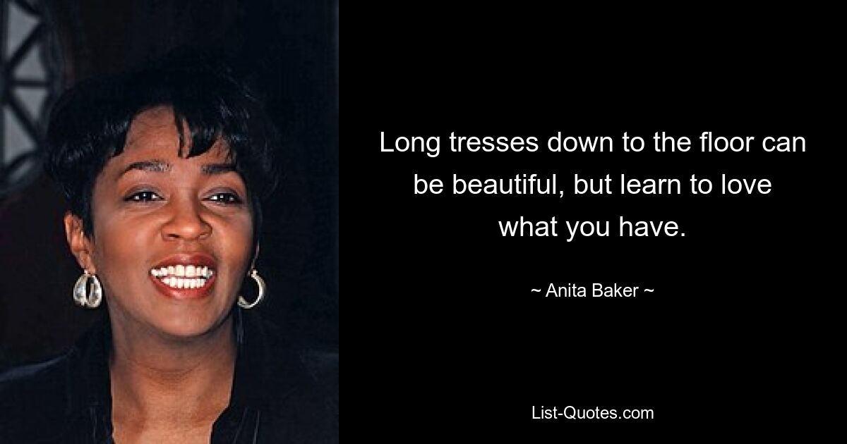 Long tresses down to the floor can be beautiful, but learn to love what you have. — © Anita Baker