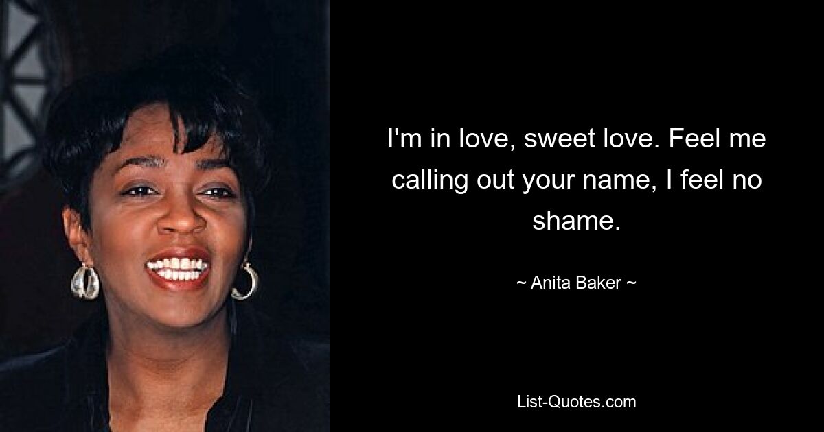 I'm in love, sweet love. Feel me calling out your name, I feel no shame. — © Anita Baker