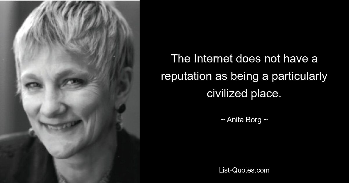 The Internet does not have a reputation as being a particularly civilized place. — © Anita Borg