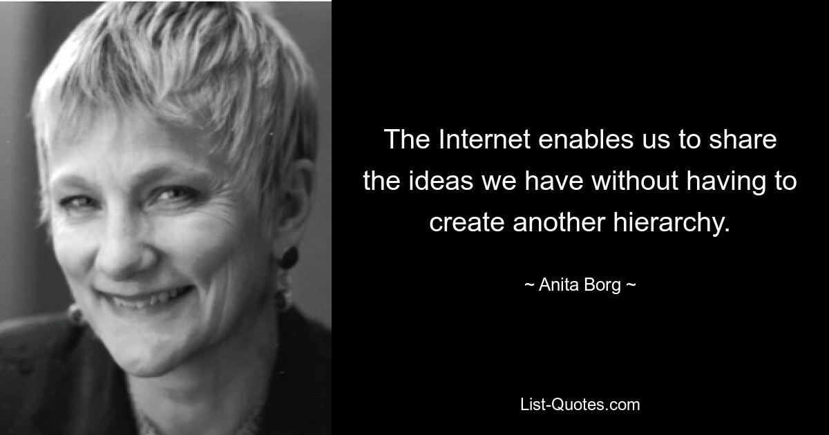 The Internet enables us to share the ideas we have without having to create another hierarchy. — © Anita Borg