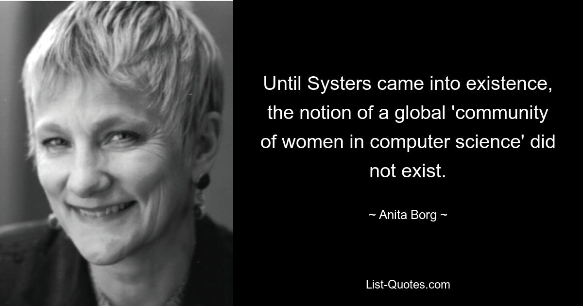 Until Systers came into existence, the notion of a global 'community of women in computer science' did not exist. — © Anita Borg